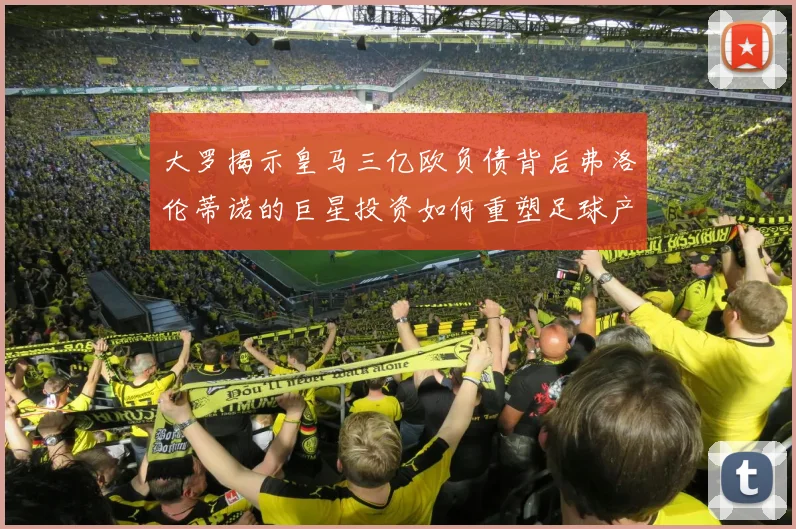 大罗揭示皇马三亿欧负债背后弗洛伦蒂诺的巨星投资如何重塑足球产业
