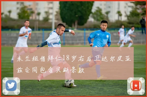米兰租借拜仁18岁右后卫达尔皮亚兹合同包含买断条款