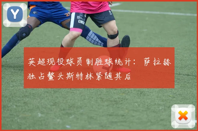英超现役球员制胜球统计：萨拉赫独占鳌头斯特林紧随其后