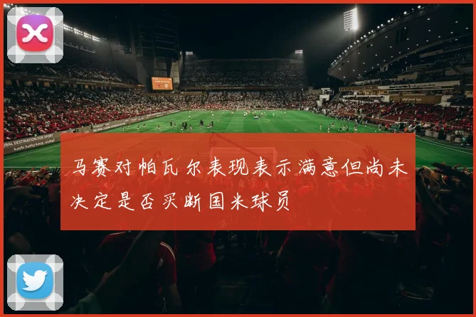 马赛对帕瓦尔表现表示满意但尚未决定是否买断国米球员