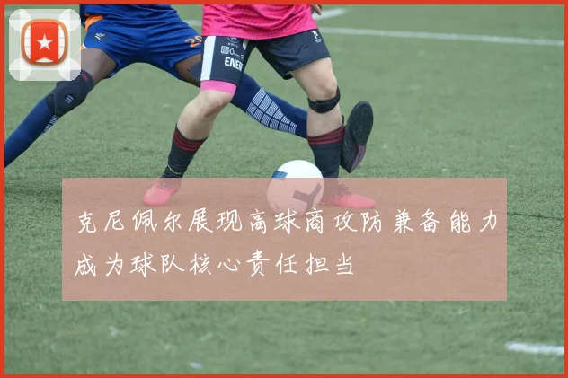 克尼佩尔展现高球商攻防兼备能力成为球队核心责任担当