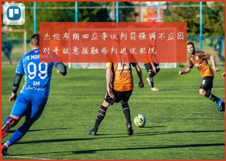 杰伦布朗回应争议判罚强调不应因对手故意接触而判进攻犯规