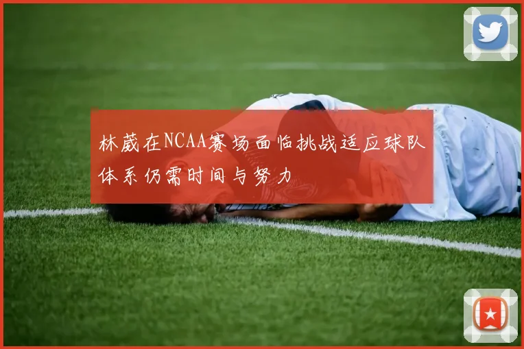 林葳在NCAA赛场面临挑战适应球队体系仍需时间与努力