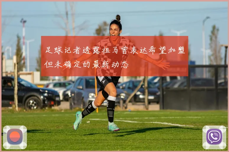 足球记者透露祖马曾表达希望加盟但未确定的最新动态