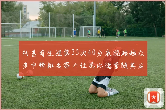 约基奇生涯第33次40分表现超越众多中锋排名第六位恩比德紧随其后